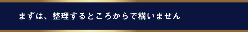 まずは、整理するところからで構いません。